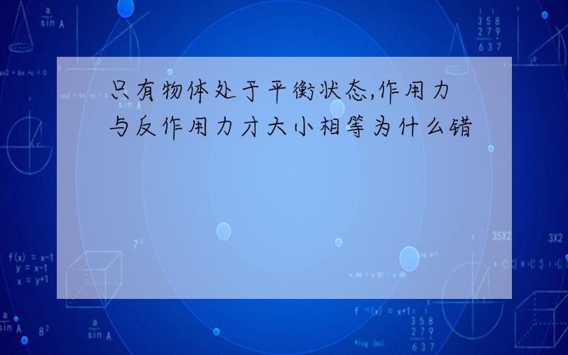 只有物体处于平衡状态,作用力与反作用力才大小相等为什么错