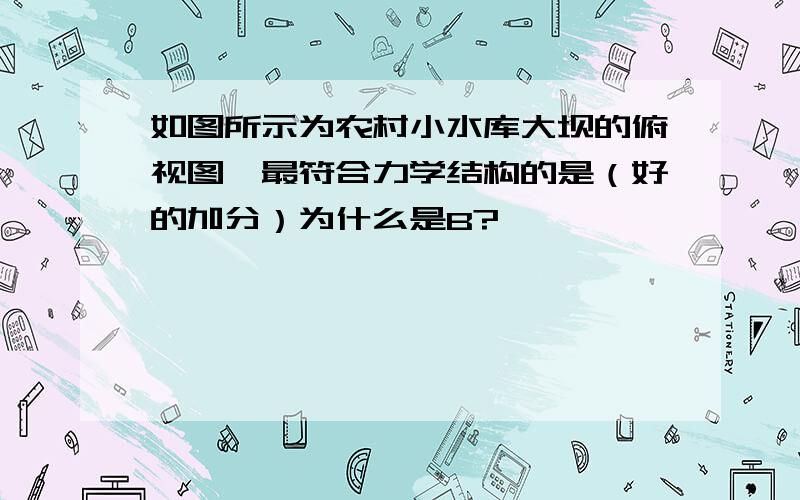 如图所示为农村小水库大坝的俯视图,最符合力学结构的是（好的加分）为什么是B?