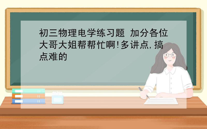 初三物理电学练习题 加分各位大哥大姐帮帮忙啊!多讲点,搞点难的