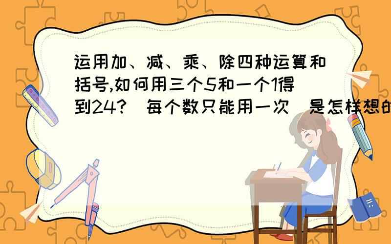 运用加、减、乘、除四种运算和括号,如何用三个5和一个1得到24?（每个数只能用一次）是怎样想的