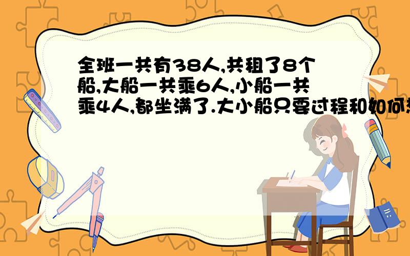 全班一共有38人,共租了8个船,大船一共乘6人,小船一共乘4人,都坐满了.大小船只要过程和如何想的,请尽快回帖,急用.（谢谢了!）