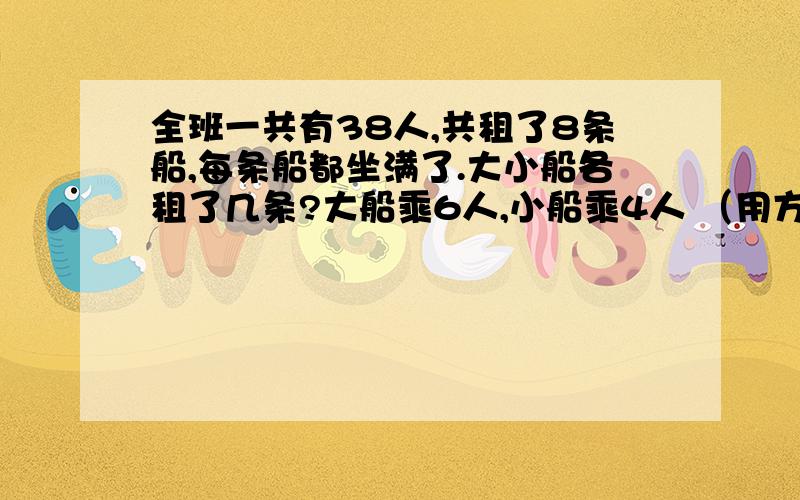 全班一共有38人,共租了8条船,每条船都坐满了.大小船各租了几条?大船乘6人,小船乘4人 （用方程解）