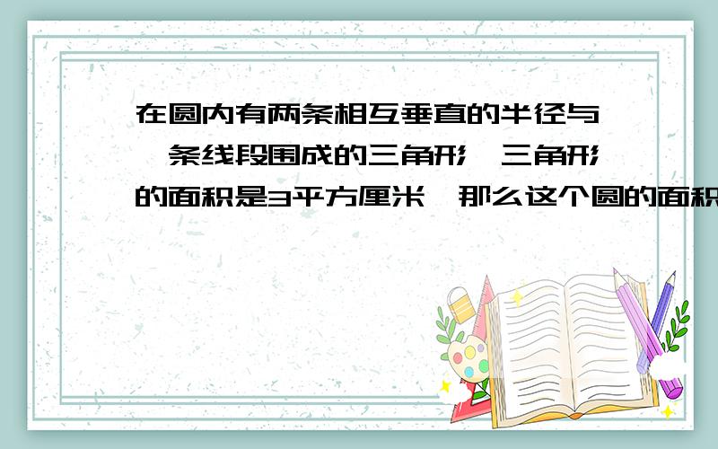 在圆内有两条相互垂直的半径与一条线段围成的三角形,三角形的面积是3平方厘米,那么这个圆的面积是?