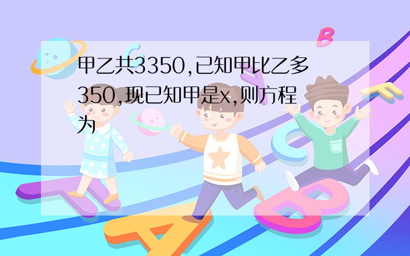 甲乙共3350,已知甲比乙多350,现已知甲是x,则方程为