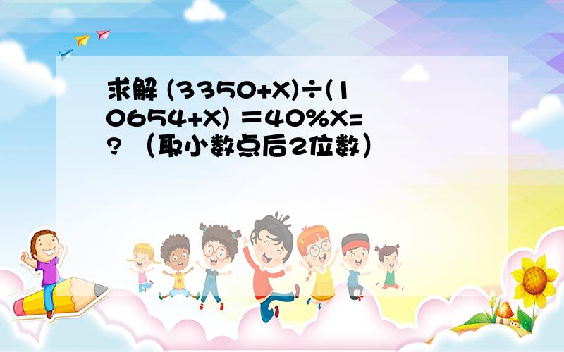 求解 (3350+X)÷(10654+X) ＝40%X=? （取小数点后2位数）