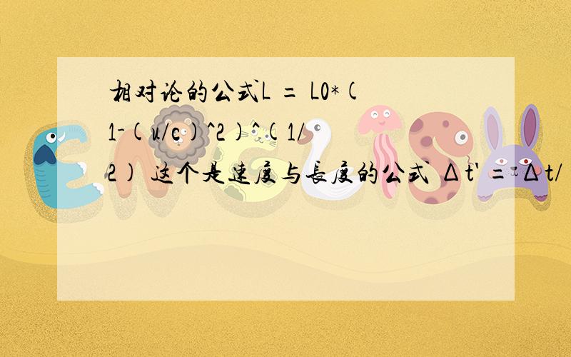 相对论的公式L = L0*(1-(u/c)^2)^(1/2) 这个是速度与长度的公式 Δt' = Δt/(1-(u/c)^2)^(1/2) 这是时间与速度的能量和质量 的事E=MC^2.