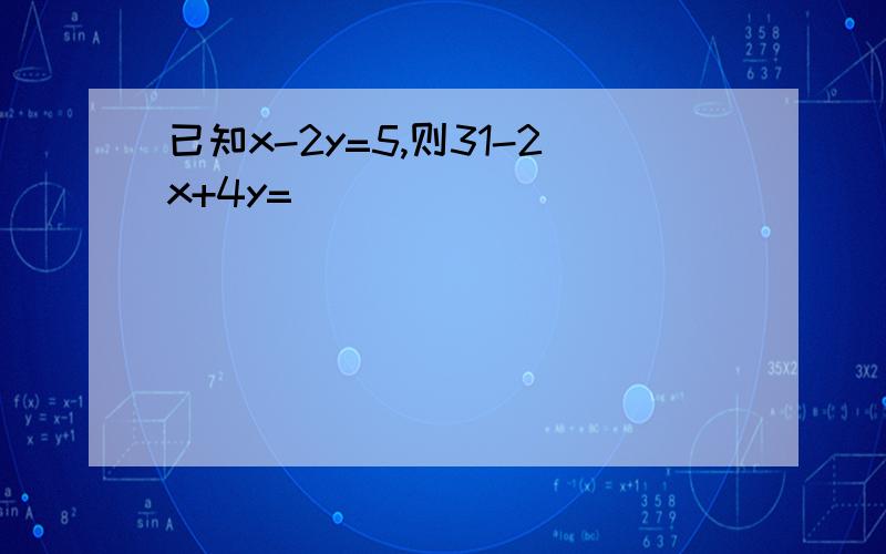 已知x-2y=5,则31-2x+4y=