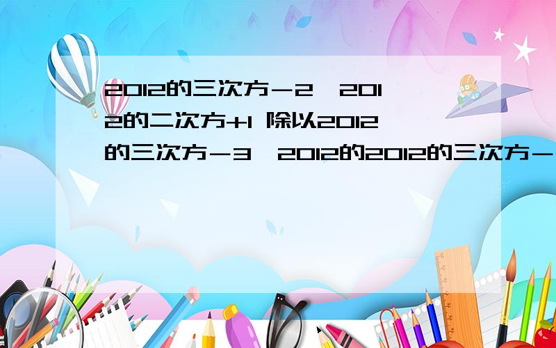 2012的三次方－2×2012的二次方+1 除以2012的三次方－3×2012的2012的三次方－2×2012的二次方+1 除以2012的三次方－3×2012的二次方+2012+2的值