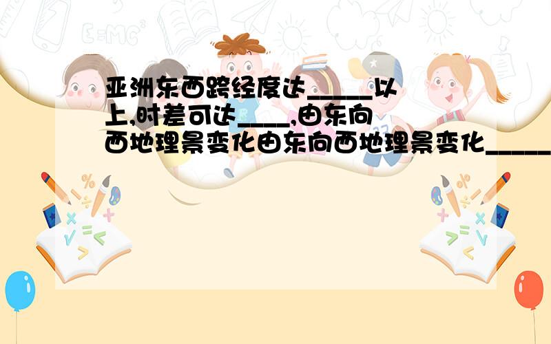 亚洲东西跨经度达_____以上,时差可达____,由东向西地理景变化由东向西地理景变化_______________