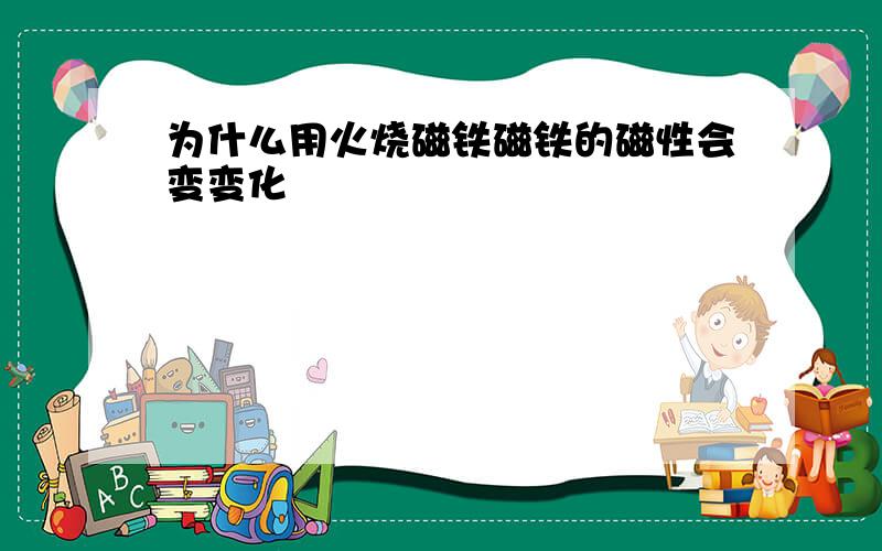 为什么用火烧磁铁磁铁的磁性会变变化