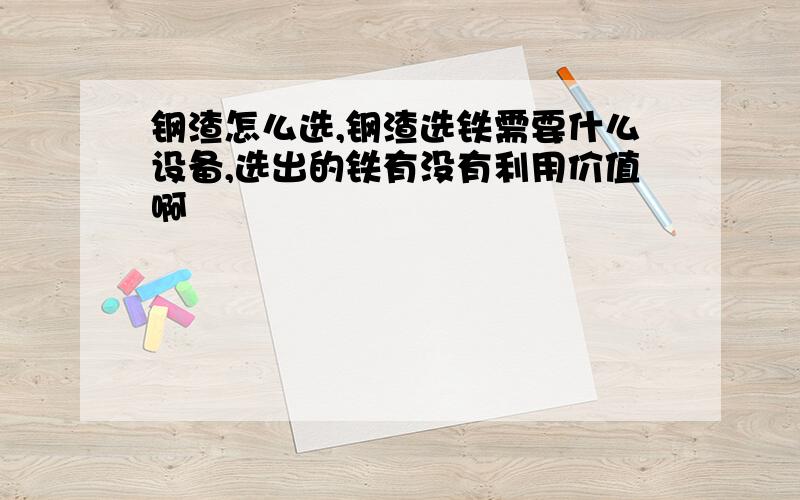 钢渣怎么选,钢渣选铁需要什么设备,选出的铁有没有利用价值啊