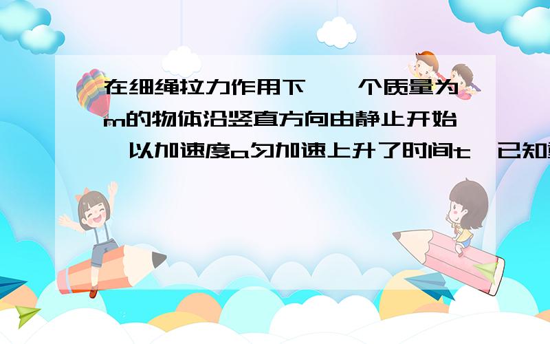 在细绳拉力作用下,一个质量为m的物体沿竖直方向由静止开始,以加速度a匀加速上升了时间t,已知重力加速度g,则该物体在此过程中机械能增加了?