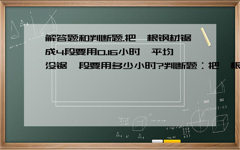 解答题和判断题.把一根钢材锯成4段要用0.16小时,平均没锯一段要用多少小时?判断题：把一根钢材锯成4段要用0.16小时,平均没锯一段要用0.04小时.（ ）