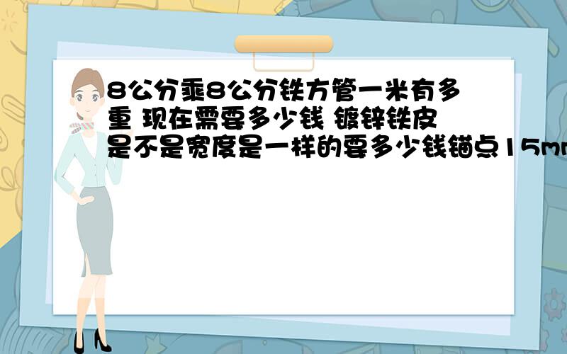 8公分乘8公分铁方管一米有多重 现在需要多少钱 镀锌铁皮是不是宽度是一样的要多少钱锚点15mm的要多少钱是铆钉 要多少钱