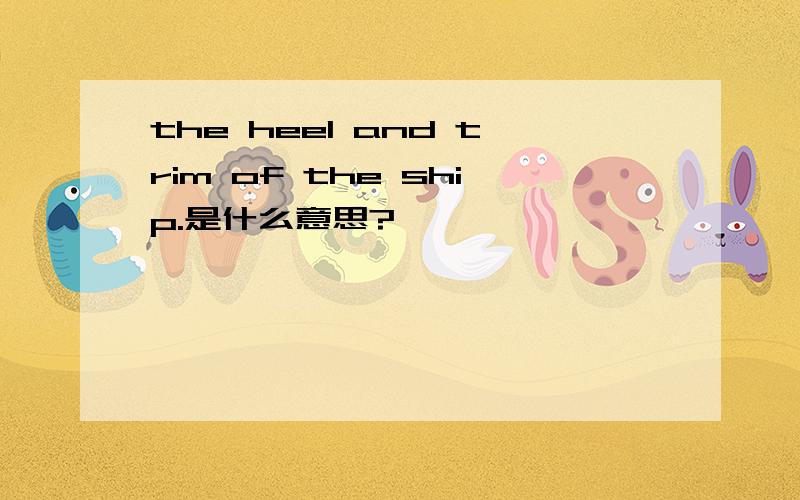 the heel and trim of the ship.是什么意思?