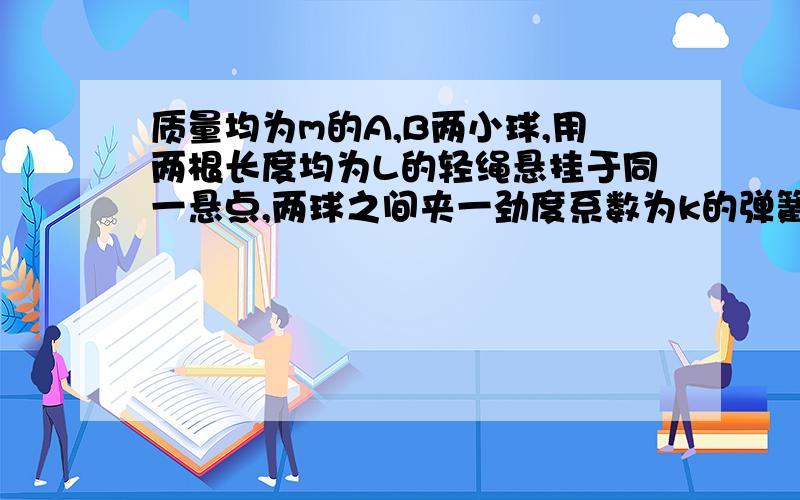 质量均为m的A,B两小球,用两根长度均为L的轻绳悬挂于同一悬点,两球之间夹一劲度系数为k的弹簧,弹簧的质量不计,平衡后夹角为60度,如右图所示,则弹簧被压缩的长度是多少怎么没有人回答 忘