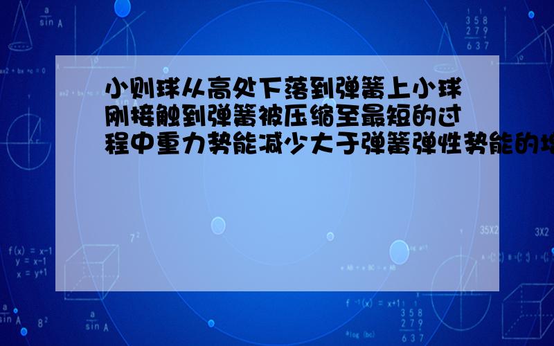 小则球从高处下落到弹簧上小球刚接触到弹簧被压缩至最短的过程中重力势能减少大于弹簧弹性势能的增加,还是重力势能的减少等于弹簧弹性势能的增加,或两个都有