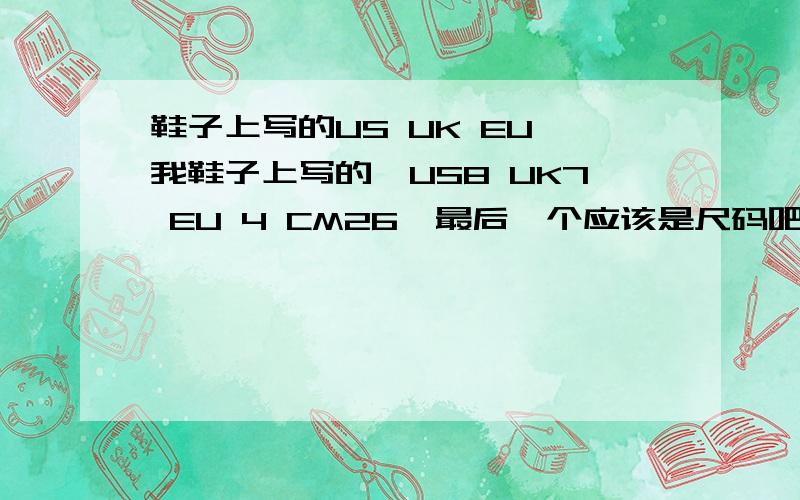 鞋子上写的US UK EU 我鞋子上写的,US8 UK7 EU 4 CM26,最后一个应该是尺码吧,