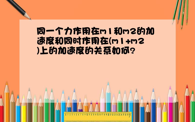 同一个力作用在m1和m2的加速度和同时作用在(m1+m2)上的加速度的关系如何?