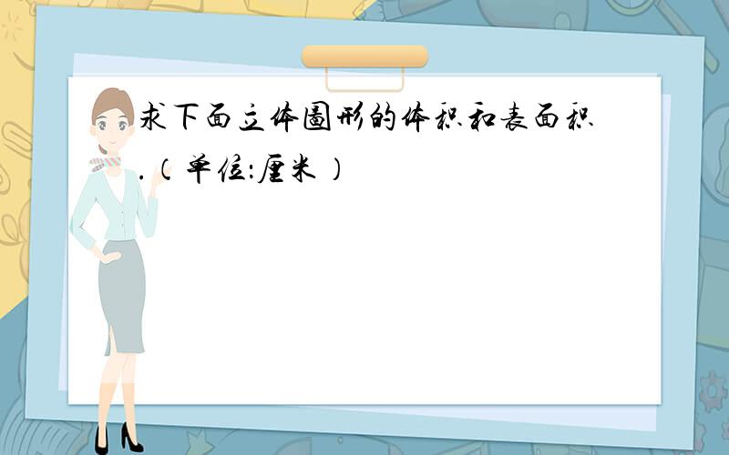 求下面立体图形的体积和表面积.（单位：厘米）