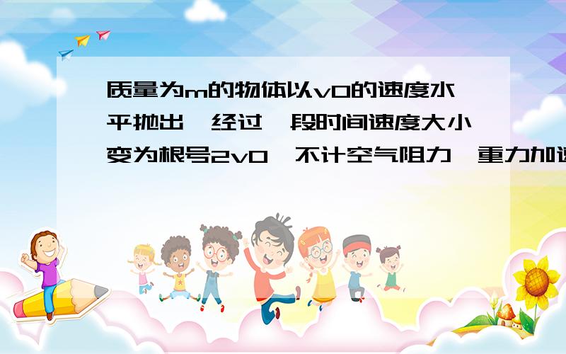 质量为m的物体以v0的速度水平抛出,经过一段时间速度大小变为根号2v0,不计空气阻力,重力加速度为g    求运动位移大小! 答案是2g/根号5倍的vo的平方   求步骤