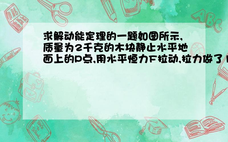 求解动能定理的一题如图所示,质量为2千克的木块静止水平地面上的P点,用水平恒力F拉动,拉力做了12J的功后撤去F,最后木块滑行到Q点停止运动,已知P,Q两点间的距离为3m,全过程所用时间为3s,g