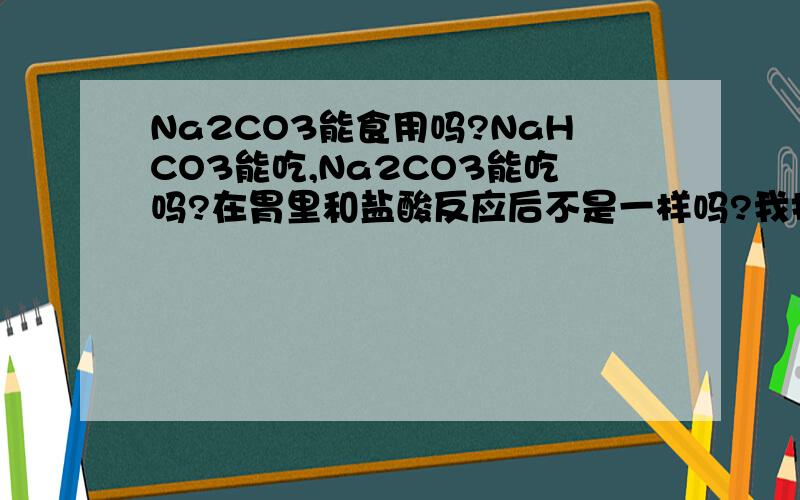 Na2CO3能食用吗?NaHCO3能吃,Na2CO3能吃吗?在胃里和盐酸反应后不是一样吗?我指的是想食盐那样吃！