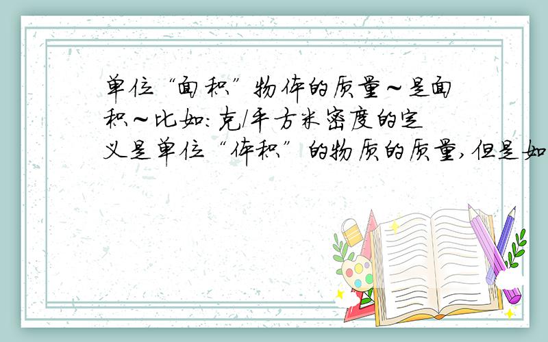 单位“面积”物体的质量～是面积～比如：克/平方米密度的定义是单位“体积”的物质的质量,但是如果是单位“面积”物质的质量应该是什么单位呢?g/m2也是密度么?