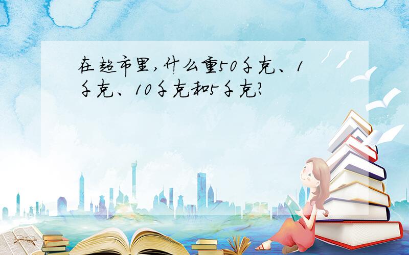 在超市里,什么重50千克、1千克、10千克和5千克?