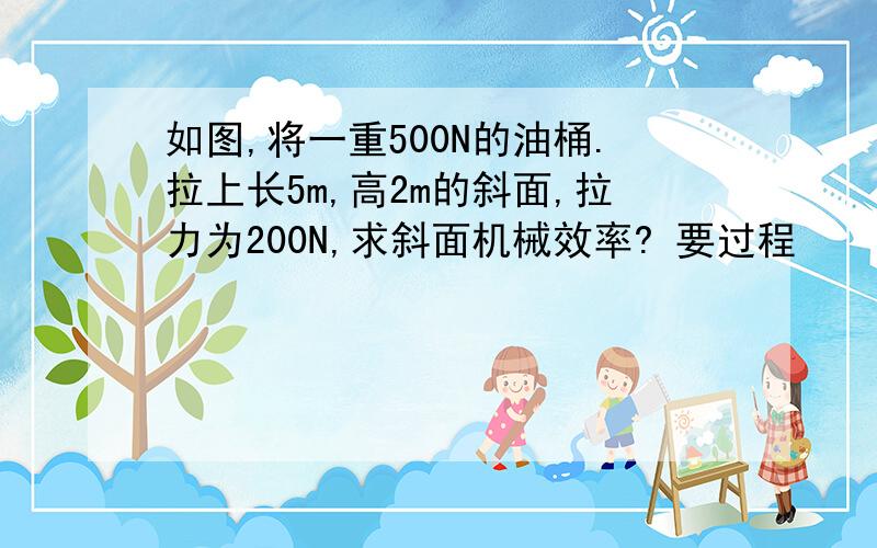 如图,将一重500N的油桶.拉上长5m,高2m的斜面,拉力为200N,求斜面机械效率? 要过程