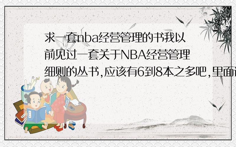 求一套nba经营管理的书我以前见过一套关于NBA经营管理细则的丛书,应该有6到8本之多吧,里面详细介绍了NBA中的管理细则比如,每年的工资帽如何计算等等但是想去买的时候,因为不知道该书的