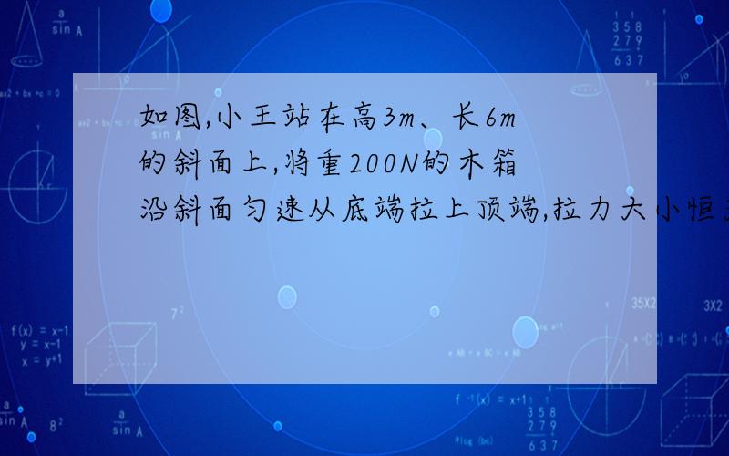 如图,小王站在高3m、长6m的斜面上,将重200N的木箱沿斜面匀速从底端拉上顶端,拉力大小恒为120N,所花时间是10s．求：摩擦力