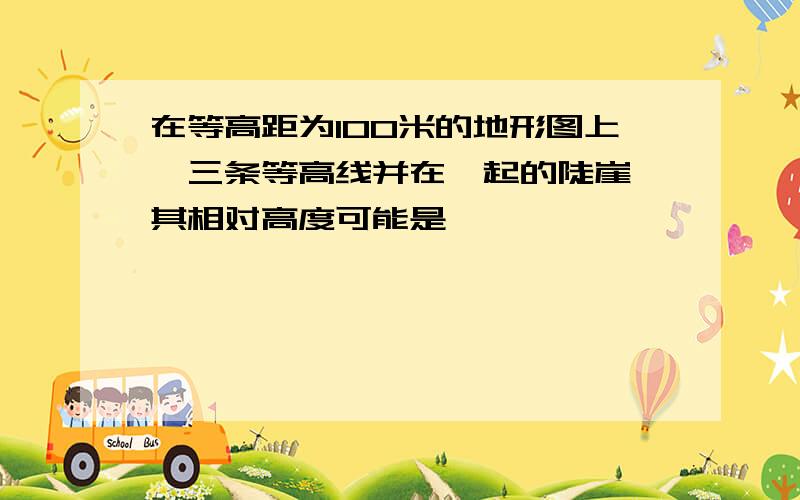 在等高距为100米的地形图上,三条等高线并在一起的陡崖,其相对高度可能是