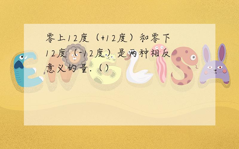 零上12度（+12度）和零下12度（-12度）是两种相反意义的量.（）