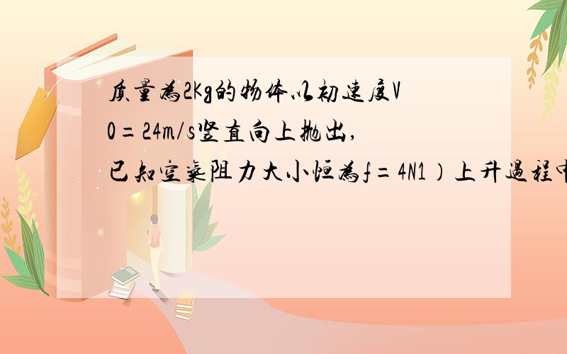 质量为2Kg的物体以初速度V0=24m/s竖直向上抛出,已知空气阻力大小恒为f=4N1）上升过程中重力、阻力和合力所做的功2）下降过程中重力、阻力和合力所做的功3）全过程中重力、阻力和合力分别