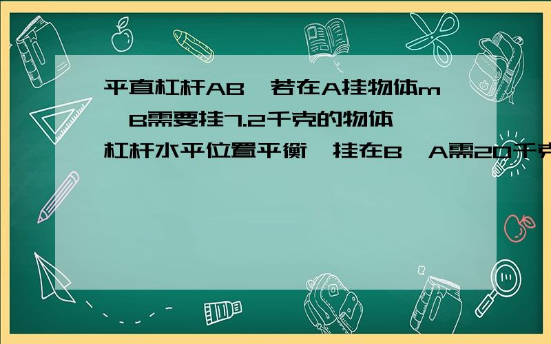 平直杠杆AB,若在A挂物体m,B需要挂7.2千克的物体,杠杆水平位置平衡,挂在B,A需20千克,杠杆水平位置平（1） 物体M的质量为多少（2） 力臂oa ob 的比值多大