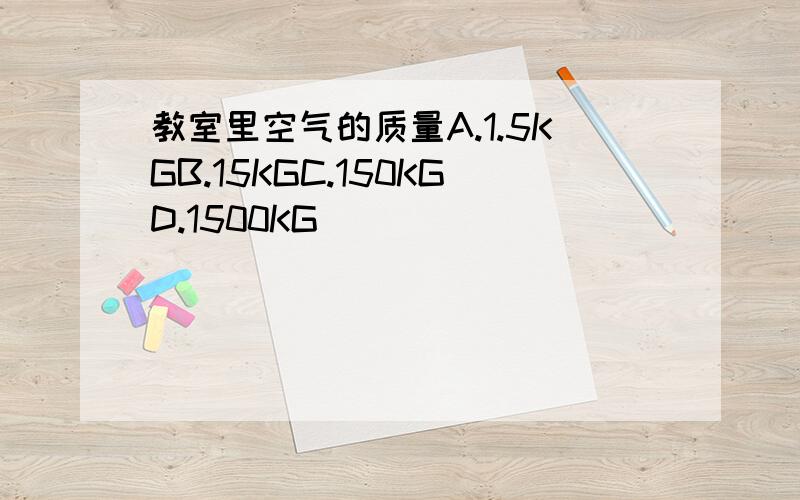 教室里空气的质量A.1.5KGB.15KGC.150KGD.1500KG