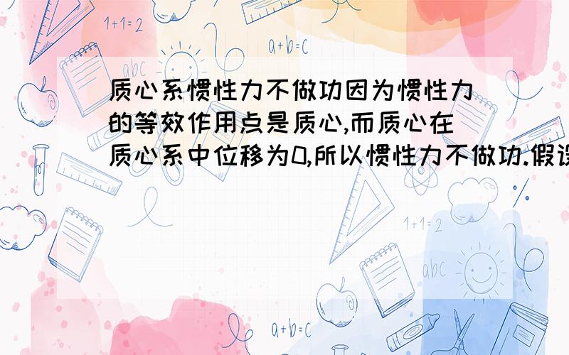 质心系惯性力不做功因为惯性力的等效作用点是质心,而质心在质心系中位移为0,所以惯性力不做功.假设一小木块放于光滑木板上.两物体静止.现给木板以向右的力F.选取质心系研究.木板受外