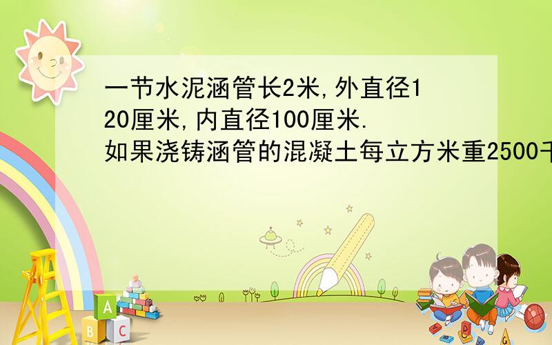 一节水泥涵管长2米,外直径120厘米,内直径100厘米.如果浇铸涵管的混凝土每立方米重2500千克,一节涵管的质量是多少千克?