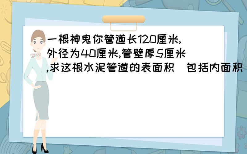 一根神鬼你管道长120厘米,外径为40厘米,管壁厚5厘米,求这根水泥管道的表面积(包括内面积)