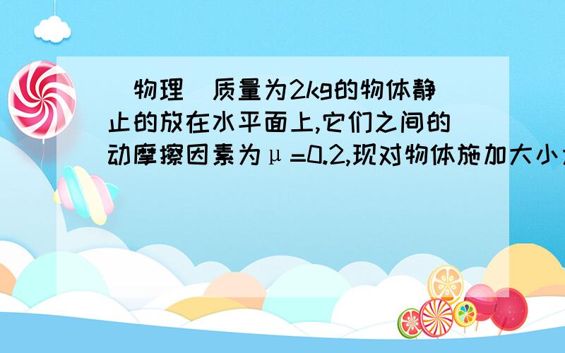 (物理）质量为2kg的物体静止的放在水平面上,它们之间的动摩擦因素为μ=0.2,现对物体施加大小为20N.方向质量为2kg的物体静止的放在水平面上,它们之间的动摩擦因素为μ=0.2,现对物体施加大小