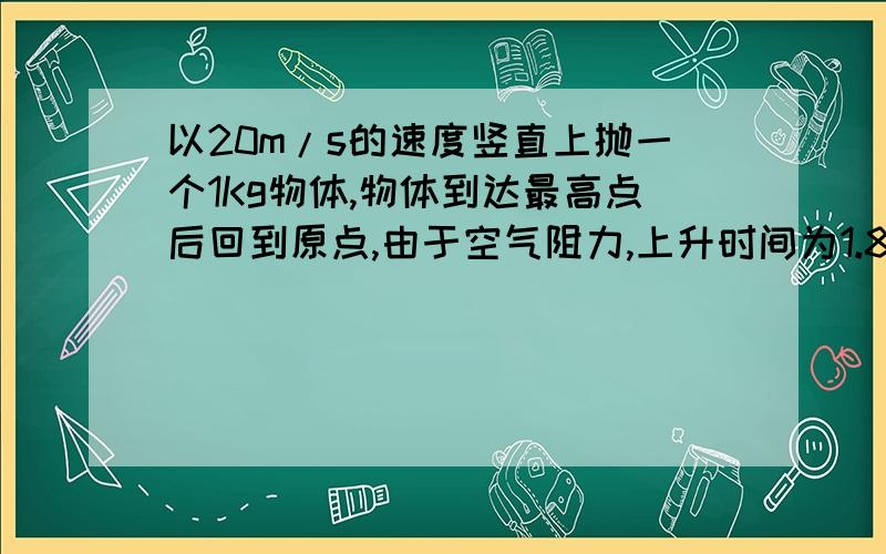 以20m/s的速度竖直上抛一个1Kg物体,物体到达最高点后回到原点,由于空气阻力,上升时间为1.8s下落时间为2.0s则在上升和下落的全过程中重力冲量为多少?方向?