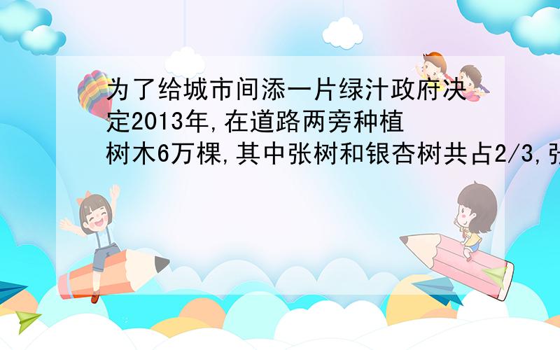 为了给城市间添一片绿汁政府决定2013年,在道路两旁种植树木6万棵,其中张树和银杏树共占2/3,张树和银杏树的棵数比是三比二 ,张树有多少棵?