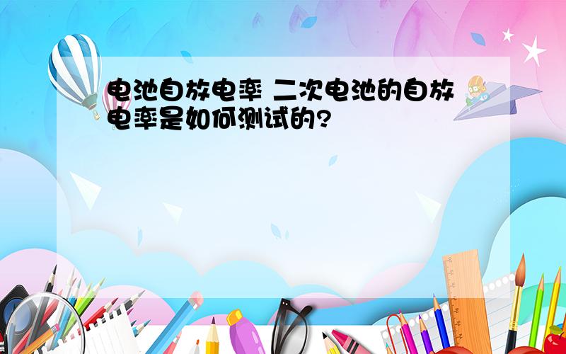 电池自放电率 二次电池的自放电率是如何测试的?