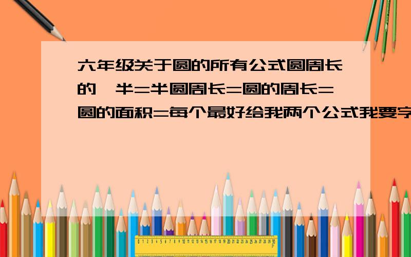 六年级关于圆的所有公式圆周长的一半=半圆周长=圆的周长=圆的面积=每个最好给我两个公式我要字母公式