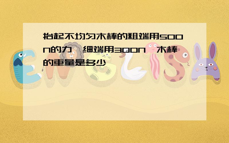 抬起不均匀木棒的粗端用500N的力,细端用300N,木棒的重量是多少