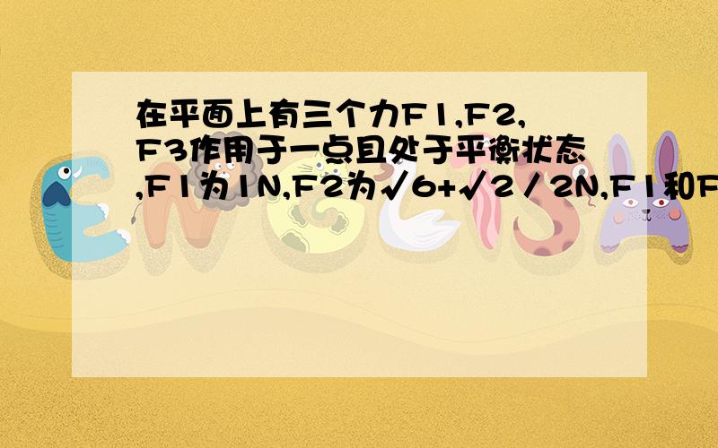 在平面上有三个力F1,F2,F3作用于一点且处于平衡状态,F1为1N,F2为√6+√2／2N,F1和F2的夹角为45度求F1与F3的夹角 用向量求法求