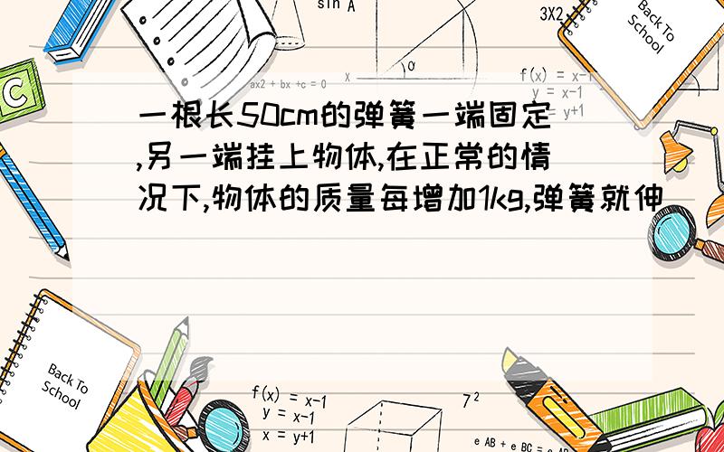 一根长50cm的弹簧一端固定,另一端挂上物体,在正常的情况下,物体的质量每增加1kg,弹簧就伸