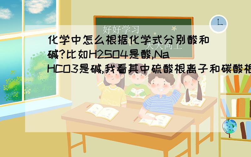 化学中怎么根据化学式分别酸和碱?比如H2SO4是酸,NaHCO3是碱,我看其中硫酸根离子和碳酸根离子都是-2价的,前面也没什么不同,为什么一个是酸,一个是碱?生活中不用酸碱指示剂怎么分别酸和碱?