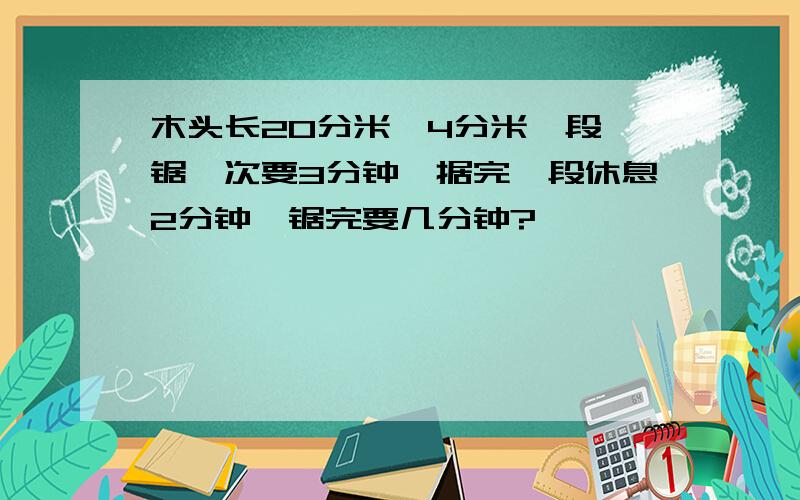 木头长20分米,4分米一段,锯一次要3分钟,据完一段休息2分钟,锯完要几分钟?